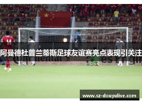 阿曼德杜普兰蒂斯足球友谊赛亮点表现引关注