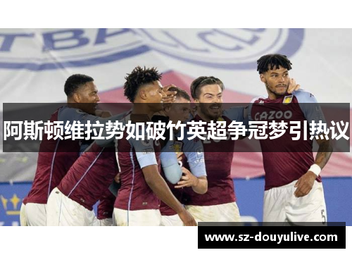 阿斯顿维拉势如破竹英超争冠梦引热议