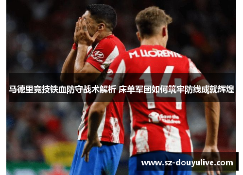 马德里竞技铁血防守战术解析 床单军团如何筑牢防线成就辉煌