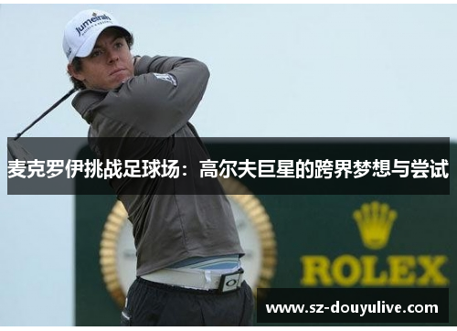 麦克罗伊挑战足球场：高尔夫巨星的跨界梦想与尝试