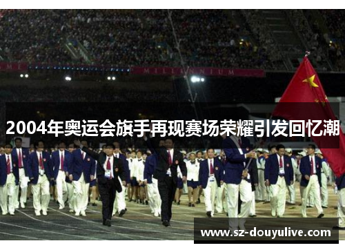 2004年奥运会旗手再现赛场荣耀引发回忆潮
