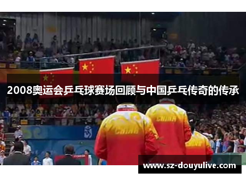 2008奥运会乒乓球赛场回顾与中国乒乓传奇的传承