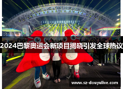 2024巴黎奥运会新项目揭晓引发全球热议